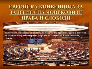 ЕВРОПСКА КОНВЕНЦИЈА ЗА ЗАШТИТА НА ЧОВЕКОВИТЕ ПРАВА И СЛОБОДИ Европската конвенција за заштита на човековите права и слободи е донесена од страна на Парламентарното собрание на Советот на Европа во 1950 година 