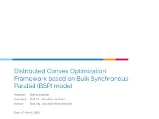 Distributed Convex Optimization
Framework based on Bulk Synchronous
Parallel (BSP) model
Presenter: Behroz  Sikander
Supervisor: Prof.  Dr.  Hans-­‐Arno  Jacobsen    
Advisor: Dipl.-­‐Ing.  Jose  Adan  Rivera  Acevedo
Date:  4th
March,  2016
 