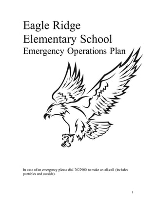 1
Eagle Ridge
Elementary School
Emergency Operations Plan
In case of an emergency please dial 7622900 to make an all-call (includes
portables and outside).
 
