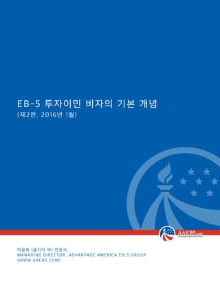 EB-5 투자이민 비자의 기본 개념
(제2판, 2016년 1월)
박용희 (줄리아 박) 변호사,
Managing Director, Advantage America EB-5 Group
(www.aaeb5.com)
 