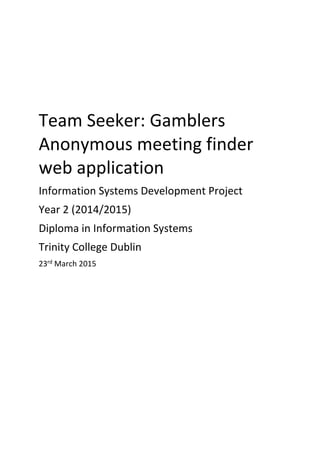 Team Seeker: Gamblers
Anonymous meeting finder
web application
Information Systems Development Project
Year 2 (2014/2015)
Diploma in Information Systems
Trinity College Dublin
23rd March 2015
 