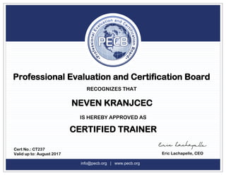 Professional Evaluation and Certification Board
RECOGNIZES THAT
NEVEN KRANJCEC
IS HEREBY APPROVED AS
CERTIFIED TRAINER
Cert No.: CT237
Valid up to: August 2017 Eric Lachapelle, CEO
info@pecb.org | www.pecb.org
 