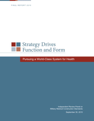 Strategy Drives
Function and Form
Pursuing a World-Class System for Health
Independent Review Panel on
Military Medical Construction Standards
September 30, 2015
F I N A L R E P O R T 2 0 1 5
 
