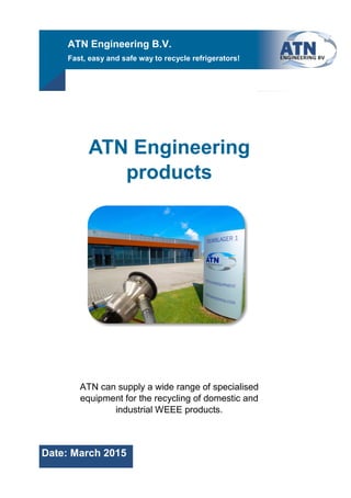 ATN can supply a wide range of specialised
equipment for the recycling of domestic and
industrial WEEE products.
ATN Engineering
products
ATN Engineering B.V.
Date: March 2015
 