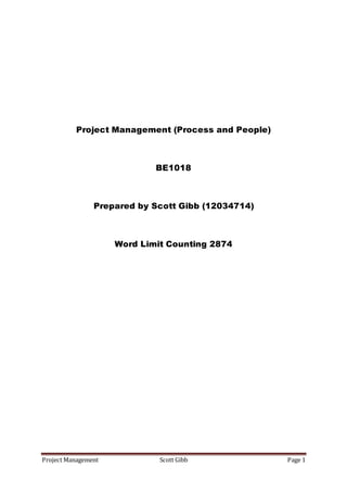 Project Management Scott Gibb Page 1
Project Management (Process and People)
BE1018
Prepared by Scott Gibb (12034714)
Word Limit Counting 2874
 
