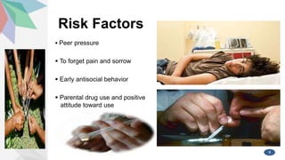 Risk Factors
 Peer pressure
 To forget pain and sorrow
 Early antisocial behavior
 Parental drug use and positive
attitude toward use
9
 