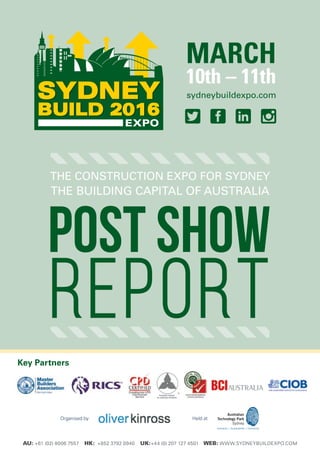 Key Partners
Organised by Held at
MARCH
10th – 11th
sydneybuildexpo.com
The Construction EXPO for sydney
the building capital of australia
AU: +61 (02) 8006 7557 HK: +852 3792 0940 UK:+44 (0) 207 127 4501 WEB: www.sydneybuildexpo.com
 