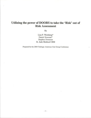 Utilizing the power of DOORS to take the 'Risk' out of-- -
Risk Assessment
B-y- --
Lisa P. Weinberg*
Daniel Soussan *
Stephen Swanson
St. Jude Medical CRM
Prepared for the 2004 Telelogic Americas User Group Conference
- 1 -
 