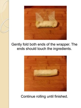 Gently fold both ends of the wrapper. The
ends should touch the ingredients.
Continue rolling until finished.
 