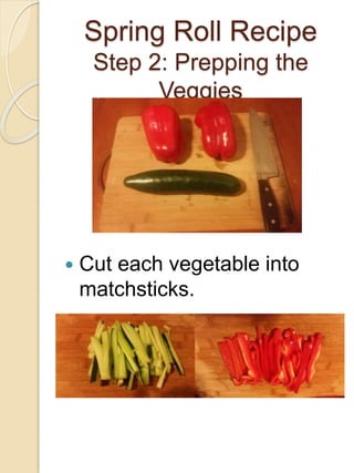 Spring Roll Recipe
Step 2: Prepping the
Veggies
 Cut each vegetable into
matchsticks.
 