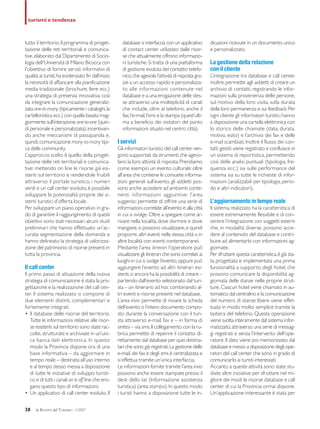 tutto il territorio.Il programma di proget-
tazione delle reti territoriali e comunica-
tive,elaborato dal Dipartimento di Socio-
logia dell'Università di Milano Bicocca con
l'obiettivo di fornire servizi informativi di
qualità ai turisti,ha evidenziato fin dall’inizio
la necessità di affiancare alla pianificazione
media tradizionale (brochure, fiere ecc.)
una strategia di presenza innovativa, così
da integrare la comunicazione generaliz-
zata one-to-many (tipicamente i cataloghi,la
cartellonistica ecc.) con quella basata mag-
giormente sull’interazione one-to-one (quin-
di personale e personalizzata),incentivan-
do anche meccanismi di passaparola e,
quindi,comunicazione many-to-many tipi-
ca delle community.
L’approccio scelto è quello della proget-
tazione delle reti territoriali e comunica-
tive: mettendo on line le risorse già esi-
stenti sul territorio e rendendole fruibili
attraverso il portale turistico, i numeri
verdi e un call center evoluto,è possibile
sviluppare le potenzialità proprie dei si-
stemi turistici d’offerta locale.
Per sviluppare un piano operativo in gra-
do di garantire il raggiungimento di questi
obiettivi sono stati necessari alcuni studi
preliminari che hanno effettuato un’ac-
curata segmentazione della domanda e
hanno delineato la strategia di valorizza-
zione del patrimonio di risorse presenti in
tutta la provincia.
Il call center
Il primo passo di attuazione della nuova
strategia di comunicazione è stata la pro-
gettazione e la realizzazione del call cen-
ter. Il sistema realizzato si compone di
due elementi distinti, complementari e
fortemente integrati:
• Il database delle risorse del territorio.
Tutte le informazioni relative alle risor-
se esistenti sul territorio sono state rac-
colte,strutturate e archiviate in un’uni-
ca banca dati elettronica. In questo
modo la Provincia dispone ora di una
base informativa – da aggiornare in
tempo reale – destinata all’uso interno
e al tempo stesso messa a disposizione
di tutte le iniziative di sviluppo turisti-
co e di tutti i canali on e off line che ero-
gano questo tipo di informazioni;
• Un applicativo di call center evoluto. Il
database si interfaccia con un applicativo
di contact center utilizzato dalle risor-
se che attualmente offrono informazio-
ni turistiche.Si tratta di una piattaforma
di gestione evoluta del contatto telefo-
nico,che agevola l’attività di risposta gra-
zie a un accesso rapido e personalizza-
to alle informazioni contenute nel
database e a una erogazione delle stes-
se attraverso una molteplicità di canali
che include, oltre al telefono, anche il
fax,l’e-mail,l’sms e la stampa (quest’ulti-
ma a beneficio dei visitatori del punto
informazioni situato nel centro città).
I servizi
Gli informatori turistici del call center ven-
gono supportati da strumenti che agevo-
lano la loro attività di risposta.Prendiamo
come esempio un evento culturale: oltre
all’area che contiene le consuete informa-
zioni generali sull’evento, gli addetti pos-
sono anche accedere ad ambienti conte-
nenti informazioni aggiuntive: l’area
suggerisci permette di offrire una serie di
informazioni correlate all’evento e alla città
in cui si svolge.Oltre a spiegare come ar-
rivare nella località, dove dormire e dove
mangiare,si possono visualizzare,e quindi
proporre,altri eventi nella stessa città o in
altre località con eventi contemporanei.
Mediante l’area itinerari l’operatore può
visualizzare gli itinerari che sono correlati ai
luoghi in cui si svolge l’evento,oppure può
aggiungere l’evento ad altri itinerari esi-
stenti,o ancora ha la possibilità di creare –
partendo dall’evento selezionato dal turi-
sta – un itinerario ad hoc combinando al-
tri eventi e risorse presenti nel database.
L’area invia permette di inviare la scheda
dell’evento o l’intero documento compo-
sto durante la conversazione con il turi-
sta attraverso e-mail, fax e – in forma di
sintesi – via sms.Il collegamento con la ru-
brica permette di reperire il contatto di-
rettamente dal database per quei destina-
tari che sono già registrati.La gestione delle
e-mail,dei fax e degli sms è centralizzata e
si effettua tramite un’unica interfaccia.
Le informazioni fornite tramite l’area invia
possono anche essere stampate presso il
desk dello Iat (Informazione assistenza
turistica) (area stampa).In questo modo
i turisti hanno a disposizione tutte le in-
dicazioni ricevute in un documento unico
e personalizzato.
La gestione della relazione
con il cliente
L’integrazione tra database e call center,
inoltre,permette agli addetti di creare un
archivio di contatti, registrando le infor-
mazioni sulla provenienza delle persone,
sul motivo della loro visita, sulla durata
della loro permanenza e sui feedback.Per
ogni cliente gli informatori turistici hanno
a disposizione una cartella elettronica con
lo storico delle chiamate (data, durata,
motivo, esito) e l’archivio dei fax e delle
e-mail scambiati.Inoltre il flusso dei con-
tatti gestiti viene registrato e confluisce in
un sistema di reportistica, permettendo
così delle analisi puntuali (tipologia, fre-
quenza ecc.) sia sulle performance del
sistema sia su tutte le richieste di infor-
mazioni (analizzabili per tipologia,perio-
do e altri indicatori).
L’aggiornamento in tempo reale
Il sistema realizzato ha la caratteristica di
essere estremamente flessibile e di con-
sentire l’integrazione con soggetti esterni
che, in modalità diverse, possono acce-
dere al contenuto del database e contri-
buire ad alimentarlo con informazioni ag-
giornate.
Per sfruttare questa caratteristica,è già sta-
ta progettata e implementata una prima
funzionalità a supporto degli hotel, che
possono comunicare la disponibilità ag-
giornata delle stanze nelle proprie strut-
ture.Ciascun hotel viene chiamato in au-
tomatico dal centralino e la comunicazione
del numero di stanze libere viene effet-
tuata in modo molto semplice tramite la
tastiera del telefono. Questa operazione
viene svolta interamente dal sistema infor-
matizzato,attraverso una serie di messag-
gi registrati e senza l’intervento dell’ope-
ratore.Il dato viene poi memorizzato dal
database e messo a disposizione degli ope-
ratori del call center che sono in grado di
comunicarlo ai turisti interessati.
Accanto a queste attività sono state stu-
diate altre iniziative per sfruttare nel mi-
gliore dei modi le risorse database e call
center di cui la Provincia ormai dispone.
Un’applicazione interessante è stata per
28 la RIVISTA del TURISMO 1/2007
turismi e tendenze
 