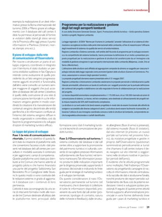 la RIVISTA del TURISMO 1/2007 29
turismi e tendenze
esempio la realizzazione di un desk infor-
mativo presso la Borsa internazionale del
turismo 2006 a Milano: grazie al collega-
mento con il database del call center, il
desk ha permesso al personale di fornire
ai visitatori dello stand gli stessi servizi
che la Provincia offre oggi presso il punto
informazioni a Mantova (itinerari, risor-
se,stampe,sms ecc.).
Il piano di sviluppo: dalla rete
di comunicazione all’Osservatorio
Per riuscire a strutturare un piano di svi-
luppo organico, coordinato e integrato
con il territorio, è stato studiato un per-
corso evolutivo suddiviso in fasi.Ognuna si
intende come evoluzione di quella pre-
cedente:da un lato vengono progressiva-
mente aggiunti strumenti e funzionalità,
dall’altro viene coinvolto un numero sem-
pre maggiore di soggetti che può acce-
dere al database del call center.L’obiettivo
è quello della costruzione di una rete di
comunicazione territoriale in cui le infor-
mazioni vengano gestite in modo coor-
dinato:la creazione e la manutenzione dei
contenuti vengono decentrate alle entità
periferiche,e le informazioni confluite al-
l’interno del sistema vengono diffuse in
modo organizzato e controllato, così da
favorire la programmazione e lo sviluppo
di azioni di marketing turistico efficaci.
Le tappe del piano di sviluppo
Fase 1:la rete di comunicazione ter-
ritoriale. Il primo obiettivo di questa fa-
se è stato la creazione di piattaforme web
che consentono l’accesso a tutti i dati pre-
senti nel database del call center,per con-
sultare in modalità avanzata il contenuto
e per aggiornare i campi di competenza.
Queste piattaforme sono state poi distri-
buite ai tre Comuni che hanno aderito al
progetto pilota e che hanno finanziato
una parte del progetto: Sabbioneta, San
Benedetto Po e Castiglione delle Stivie-
re.In questo modo si sono costituite del-
le redazioni esterne,in grado di aggiorna-
re il database con i contenuti di loro
pertinenza.
L’attività è stata accompagnata da una se-
rie di interventi formativi rivolti alle risor-
se dei tre Comuni destinate all’utilizzo del-
le piattaforme: temi principali della
formazione sono stati il marketing turisti-
co e le tecniche di comunicazione dei pro-
dotti turistici.
Fase 2: l’Osservatorio sul turismo. Il
sistema costituito dal database e dal call
center,oltre a supportare la promozione
del patrimonio turistico e culturale, con-
sente di raccogliere preziose informazioni
sull’andamento dei flussi turistici nel terri-
torio mantovano.Tali informazioni posso-
no produrre delle indicazioni importanti
per la dirigenza provinciale,supportando il
processo decisionale e indicando le linee
guida per le strategie di marketing turistico
e di sviluppo territoriale.
Da queste considerazioni è nato l’Os-
servatorio permanente sul turismo nel
mantovano, che è diventato il collettore
di tutte le informazioni disponibili, pro-
venienti da varie fonti:dal call center (pro-
venienze, tipologie di contatto, natura
delle richieste e feedback),dalle struttu-
re alberghiere (flussi di arrivo e presenze),
dal sistema museale (flussi di visitatori),
dal sito internet (è previsto un nuovo
portale sul turismo nel prossimo futu-
ro), da iniziative progettate e gestite in
proprio dall’Osservatorio (questionari
somministrati periodicamente ai turisti
che chiamano il call center,visitano il de-
sk, navigano sul sito internet o soggior-
nano nelle strutture ricettive in partico-
lari periodi dell’anno).
È evidente che le attività programmate
sono molteplici. Nel frattempo l’Osser-
vatorio sta progettando campagne di rac-
colta di informazioni,intende centralizza-
re la raccolta dei dati e strutturarne l’analisi,
nonché produrre dei report periodici sul-
l’andamento dei flussi,così da poterne evi-
denziare i trend e sviluppare ipotesi pre-
visionali.A seguito di queste prime attività
fornirà supporto all’amministrazione pro-
vinciale in varie forme: definendo linee
guida per i piani di marketing turistico e
Programma per la realizzazione e gestione
degli Iat negli aeroporti lombardi
A cura della Direzione Generale Giovani, Sport, Promozione attività turistica – Unità operativa Sistemi
turistici e progetti, Regione Lombardia
La legge regionale n.8/2004“Norme per il turismo in Lombardia”prevede l’attivazione di un sistema di infor-
mazione e accoglienza turistica nelle porte internazionali della Lombardia,al fine di massimizzare l’efficacia
degli investimenti di sistema e la qualità dei servizi al turista/visitatore.
Regione Lombardia e Sistema camerale, nell’ambito dell’Accordo di programma per lo sviluppo economi-
co e la competitività del sistema lombardo, hanno promosso la definizione di un invito a presentare pro-
poste progettuali per la realizzazione e gestione di strutture Iat caratterizzate da un’immagine e da
modalità di gestione omogenee in ogni aeroporto internazionale della Lombardia (Malpensa, Linate, Orio al
Serio e Montichiari).
L’attivazione delle strutture sarà affidata ad aggregazioni composte da almeno un soggetto per ciascuna ti-
pologia indicata dalla legge regionale come promotori/gestori delle strutture (Camere di Commercio, Pro-
vince, associazioni e consorzi degli operatori turistici).
Le proposte progettuali dovranno essere presentate entro il 31 maggio 2007.
Regione Lombardia e Unioncamere Lombardia valuteranno le proposte pervenute e individueranno quelle
ritenute ammissibili, attiveranno un tavolo di confronto con i soggetti promotori per la puntuale definizione
dei contenuti del progetto e stabiliranno con atto negoziale le forme di collaborazione per la realizzazione
del progetto.
Le risorse disponibili ammontano complessivamente a 1.170.000 euro,di cui 100.000 riservate ad azioni di
comunicazione di sistema.Le risorse,nel loro complesso,sono destinate al cofinanziamento dei progetti nel-
la misura massima del 50% dell’investimento complessivo.
La struttura in cui avrà sede lo Iat dovrà essere progettata in modo tale da essere funzionale alle attività da
svolgere e accessibile alle diverse categorie di utenti.La struttura dovrà essere facilmente riconoscibile,at-
traverso l’utilizzo di una immagine coordinata comune a tutte le strutture Iat lombarde, comprendente an-
che la segnaletica direzionale e i cartelli identificativi.
 