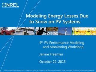NREL is a national laboratory of the U.S. Department of Energy, Office of Energy Efficiency and Renewable Energy, operated by the Alliance for Sustainable Energy, LLC.
Modeling Energy Losses Due
to Snow on PV Systems
4th PV Performance Modeling
and Monitoring Workshop
Janine Freeman
October 22, 2015
 
