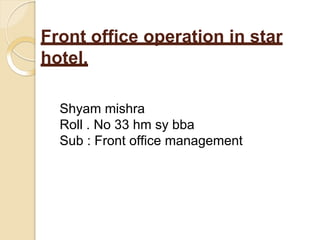 Front office operation in star
hotel.
Shyam mishra
Roll . No 33 hm sy bba
Sub : Front office management
 