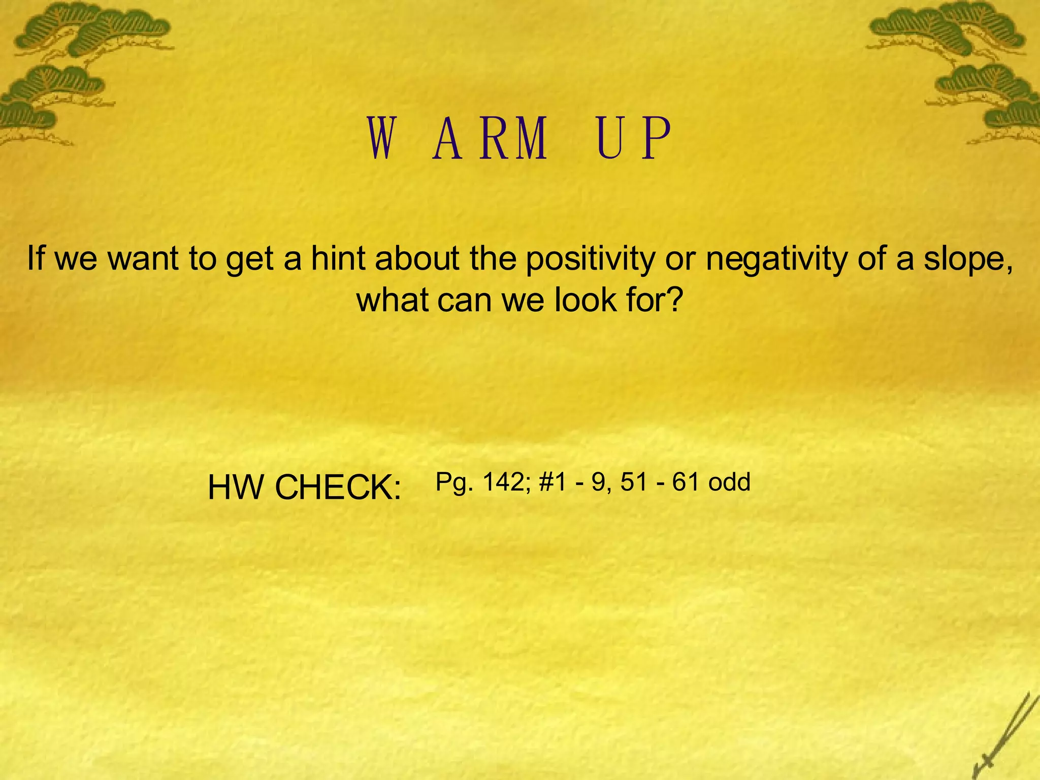 WARM UP If we want to get a hint about the positivity or negativity of a slope, what can we look for? HW CHECK: Pg. 142; #1 - 9, 51 - 61 odd 