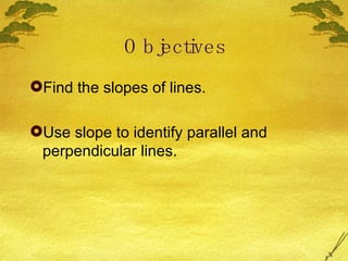 Objectives Find the slopes of lines. Use slope to identify parallel and perpendicular lines. 