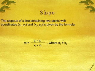 Slope The slope  m  of a line containing two points with coordinates ( x 1 ,  y 1 ) and ( x 2 ,  y 2 ) is given by the formula: m = y 2  -  y 1 x 2  -  x 1 , where x 1  = x 2 