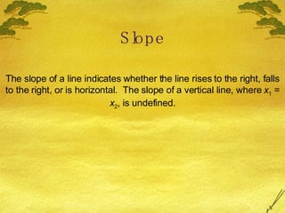 Slope The slope of a line indicates whether the line rises to the right, falls to the right, or is horizontal.  The slope of a vertical line, where  x 1  =  x 2 , is undefined. 