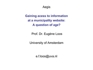 Aegis

Gaining acess to information
 at a municipality website:
     A question of age?

    Prof. Dr. Eugène Loos

  University of Amsterdam



      e.f.loos@uva.nl
 