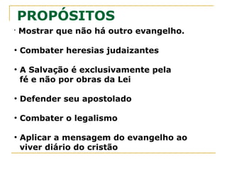 4.13 1 Talvez dificuldade com a visão quando cita que os
gálatas estavam prontos a arrancar os próprios olhos a seu
favor (4.15) e também a referência a grandes letras (6.11)
Ou uma dor constante, 2 Co 12.7-9, um “espinho na carne”
E se não tivesse ficado doente?
Deus realiza seus propósitos mesmo sem a consciência da
situação preparada por Ele.
5.2-4 É possível cair da graça para aqueles que em nenhum
momento realmente creram, apenas iniciaram um processo
como na parábola do semeador (Mt13), algo que apenas
começou.
5.14,15 Havia problemas de comunhão na igreja.
 