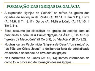 PROPÓSITOS
•
Mostrar que não há outro evangelho.
●
Combater heresias judaizantes
●
A Salvação é exclusivamente pela fé e não por obras da Lei.
●
Aplicar a mensagem do evangelho ao viver diário do cristão.
●
Defender seu apostolado.
●
Combater o legalismo.
Verso chave: 2.16
 