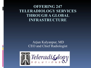 ADVENTURES  IN TELERADIOLOGY-  247 SERVICES THROUGH A GLOBAL  INFRASTRUCTURE Arjun Kalyanpur, MD CEO and Chief Radiologist 