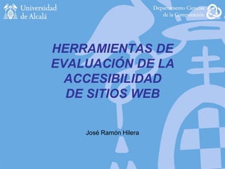 HERRAMIENTAS DE
EVALUACIÓN DE LA
ACCESIBILIDAD
DE SITIOS WEB
José Ramón Hilera
 
