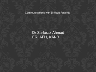 Dr Sarfaraz Ahmad
ER, AFH, KANB
Communications with Difficult Patients
 