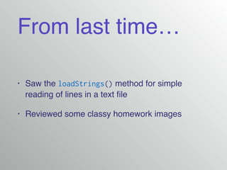 From last time…
• Saw the loadStrings() method for simple
reading of lines in a text ﬁle!
• Reviewed some classy homework images
 
