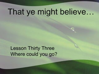 That ye might believe…

Lesson Thirty Three
Where could you go?

 