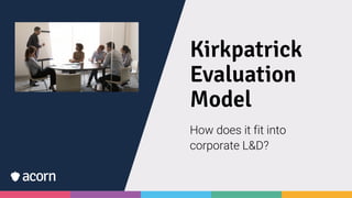 Kirkpatrick
Evaluation
Model
How does it fit into
corporate L&D?
 