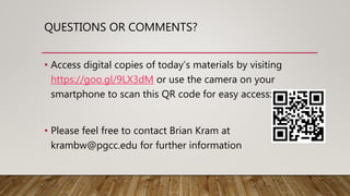 QUESTIONS OR COMMENTS?
• Access digital copies of today’s materials by visiting
https://goo.gl/9LX3dM or use the camera on your
smartphone to scan this QR code for easy access:
• Please feel free to contact Brian Kram at
krambw@pgcc.edu for further information
 