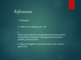 References
3
https://www.siemens.com/global/en/home/products/
energy/high-voltage/hv-switchgear/disconnectors-
earthing-switches.html
4 .http://circuitglobe.com/electrical-bus-bar-and-its-
types.html
1 .Wikipedia
2 . Video from odesssey pvt. Ltd.
 