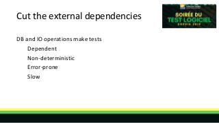 Cut the external dependencies
DB and IO operations make tests
Dependent
Non-deterministic
Error-prone
Slow
 