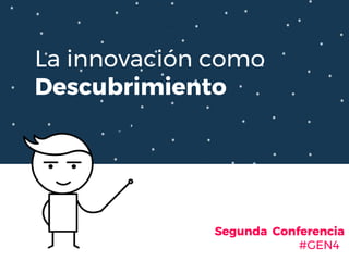 La innovación como
Descubrimiento
Segunda Conferencia
#GEN4
 