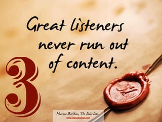 Great listeners
never run out
of content.

3

Marcus Sheridan, The Sales Lion
www.thesaleslion.com

 
