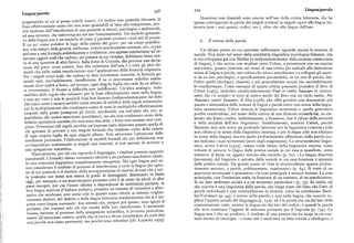 348 349 Langua/parola
Lingua/parola
pragmatiche in cui si possa volerle usare) ; c'è inoltre una quantità rilevante di
Questioni non dissimili sono emerse nell'uso della critica letteraria, che ha
spesso contrapposto la parola dei singoli scrittori in singole opere alla lingua let
frasi effettivamente usate che non sono generabili in base alla competenza, per
ché risultano dall'interferenza di una quantità di fattori, psicologici o ambientali,
teraria (con i suoi generi, codici, ecc.), oltre che alla lingua dell'uso.
ad essa estranei, che intervengono nel suo funzionamento. Un modello generati
vo della lingua non è un modello di come il parlante produce i suoi atti di parola.
È un po' come stabilire le leggi della caduta dei gravi: per un corpo puntifor
6 Il n to rno della parola
me, con campo della gravità uniforme, vettore accelerazione costante, ecc., si può
arrivare a una formula soddisfacente e rivelatrice ; ma appena cominciamo ad os
Un ultim o punto su cui conviene soffermarsi riguarda ancora la nozione di
servare oggetti reali che cadono, sul pianeta in cui viviamo, dobbiamo tener con
sociale. Non tanto nel senso della cosiddetta linguistica sociologica francese, che
to di una quantità di altri fattori, dalla forza di Coriolis, che provoca una devia
si era sviluppata già con Meillet (e indipendentemente dalla nozione saussuriana
zione del grave verso oriente, fino alla resistenza dell'aria e a tutti gli altri ele
' g ), '
, con studiosi come Cohen, a presentarsi con un aspetto
menti che nella realtà interferiscono con l'applicazione della formula originaria.
marxistico, quanto piuttosto nel senso di una critica piu radicale alla distinzione
Per i singoli corpi reali, che cadono in date circostanze concrete, la formula ge
stessa di lingua e parola, una critica che mira a sottolineare e a collegare gli aspet
nerale sarà, inevitabilmente, insufficiente. E se ci interessasse stabilire esatta
ti da un lato psicologici, e specificamente psicanalitici, in un atto di parola, dal
mente dove andrà a finire, sul terreno, ogni singola foglia che cade da un albero,
'altro quelli ideologici, classisti, e piu generalmente sociali che inevitabilmente
ci troveremmo di fronte a difFicoltà non indifferenti. Un'altra analogia: voler
lo condizionano. Come esempio di questa critica possiamo prendere il libro di
stabilire delle regole che valessero per le frasi effettivamente usate nella lingua,
Calvet [r975], intitolato caratteristicamente Pour et contre Saussure (è interes
e non per tutte e sole le possibili frasi ben formate (indipendentemente dal fatto
sante che «il sociale» si trovi al centro anche del libro con un titolo simile, Per
che sianousate o meno) sarebbe come cercare distabilire delleregole aritmetiche
Saussure, contro Saussure, di Elia (i978), che offre peraltro una discussione piu
per la moltiplicazione che rendessero conto di tutte le moltipliche effettivamente
pacata e sistematica delle nozioni di lingua e parola entro una storia della lingui
eseguite dalla gente (compresi gli errori, accidentali, ma tutt' altro che rari, se
stica saussuriana). Calvet attacca la linguistica strutturale e quella generativa
guardiamo alle nostre esperienze quotidiane), ma chenon rendessero conto delle
perché condividono, nel nome della ricerca di una illusoria scientificità, un ele
infinite operazioni corrette che non sono mai state, e forse non saranno mai com
mento che fanno risalire, indebitamente, a Saussure, cioè il rifiuto della storicità
piute. Formulare tali regole sarebbe un'impresa tanto disperata quanto quella di
e della socialità dell'atto linguistico. Indebitamente, sostiene Calvet, perché
chi sperassedi arrivare a una singola formula che rendesse conto della caduta
Saussure non solo aveva un profondo interesse per la linguistica «esterna» (che
di ogni singola foglia da ogni singolo albero. Solo attraverso l'astrazione delle
non rifiutava in nome della linguistica interna), e per le lingue(che non rifiutava
condizioni pertinenti, l'elaborazione di modelli formali che per definizione non
in nome della lingua), ma era anche profondamente affascinato dalla parola (co
corrispondono esattamente ai singoli casi concreti, si può sperare di arrivare a
me indicano i suoi tormentati lavori sugli anagrammi ). Lo strutturalismo lingui
stico, scrive Calvet [r975], «nasce come rifiuto della linguistica esterna, come
una spiegazione scientifica.
Naturalmente, per ciò che riguarda il linguaggio, i risultati possono apparire
volontà di astrarre la lingua dalla pratica sociale in cui essa si manifesta, come
paradossali. Chomsky ritiene necessario riferirsi a un parlante-ascoltatore ideale,
tentativo di fame un oggetto esterno alla società» (p. 6i). «La lingua descritta
in una comunità linguistica completamente omogenea. Ma ogni lingua può es
(inventata) dal linguista è astratta dalla società in cui essa funziona, è separata
sere considerata il risultato di processi di interferenza, e certo la lingua che ognu
dalla ratica sociale. Dap
' '
. que sto punto di vista lo strutturalismo appare profon
no di noi possiede è il risultato della sovrapposizione di sistemi diversi che a vol
damente astorico, e perciò, politicamente, reazionario» (p. 64). Si tratti di un
te possiamo noi stessi non essere in grado di distinguere. Assistiamo in Italia
approcciostrutturale o generativo, «la cosa principale è sempre esclusa.La cosa
oggi,per esempio, a un macroscopico processo (che è in corso da secoli in altri
principale, cioè l emissione reale, in funzione di un contesto, di un interlocutore,
'
'l'
paesi europei) per cui l'unico idioma a disposizione di moltissimi parlanti, la
di un dato ambiente sociale e a un momento particolare» (p. pg). In realtà, ciò
loro lingua materna (l'italiano parlato), presenta un insieme di variazioni e alter
c e occorre è una linguistica della parola, che tenga conto del fatto che l'atto di
native che sembrano aver senso solo in quanto siano riferite ai sistemi, origina
parola individuale è una contraddizione in termini, come ha sottolineato Bach
riamente distinti, del dialetto e della lingua letteraria standardizzata che si è im
tin /Volosinov (p. 94) : è invece nella parola, e non nella lingua, che occorre co
posta come lingua nazionale : due sistemi che, sempre piu spesso, sono ignoti al
gliere l'aspetto sociale del linguaggio (p. t3z), ed è la parola che sta dal lato della
parlante,che conosce solo ciò che risultadalla loro interferenza. L'astrazione
comunicazione reale, mentre la lingua sta dal lato del codice ; è quindi la parola
buona, inerente al processo della spiegazione scientifica, si avvicina pericolosa
c e deve costituire l'oggetto di interesse primario per il linguista (p. i34). La
mente all'astrazione cattiva, quella che si trova a dover prescindere da certi dati
lingua non è che un prodotto, il risultato di una pratica che ha luogo in un con
non perché non siano pertinenti, ma perché sono refrattari [cfr. Lepschy i979].
testo intriso di ideologia — e come tale è anch' essa un fatto sociale e ideologico, e
 