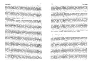 Linguaggio 39z 393 Linguaggio
essere molto piu bravi dei topi nel percorrere labirinti come lo sono nell'appren to allo sviluppo 11 linguaggio sl sviluppa nel bambino attraverso la mera espo
dimento della lingua, Ma ciò è grossolanamente falso. I topi e gli esseri umani sizione a un ambiente linguistico non organizzato, senza addestramento e per
appaiono paragonabili nella loro capacità di cavarsela nei labirinti. Sembra quin sino senza alcuna attenzione specificamente linguistica. Passando infine al livello
di che non vi possa essere alcuna teoria generale dell'apprendimento sottostante evolutivo, anche se poco noto, sembra chiaro che il linguaggio è una proprietà
a queste attività. Altri esempi, meno banali, chiariscono lo stesso punto. Vi è umana assai antica che si è sviluppata molto tempo dopo la separazione degli es
ogni ragione di supporre che, man mano che si studieranno le altre capacità co seri umani dagli altri Primati.
gnitive, si scoprirà che la mente è costituita da un insieme di organi o facoltà in Quindi, entro ciascuna dimensione dell'indagine, persino l'analisi piu su
terrelati, ciascuno dei quali ha un proprio carattere speciale e si produce in base perficiale, come è pensabile, rivela proprietà fondamentali che distinguono radi
a un programma geneticamente fissato che limita rigorosamente le realizzazioni calmente il linguaggio umano da altri sistemi. Ciò non vuoi dire che gli studi sul
possibili e permette in tal modo lo sviluppo, sulla base di limitate condizioni di le capacità intellettuali dei Primati siano senza interesse. Al contrario, essi sono
esperienza, di strutture a grande complessità, articolate con precisione e gene di per sé di considerevole interesse. È presumibile che i Primati, in libertà, siano
ralmente uniformi. capaci di attività intellettuali connesse in modo specifico alle loro vite e al loro
Ci si può aspettare di trovare in altri organismi facoltà strettamente analo mondo, che vanno ben al di là dell'abilità di acquisire i sistemi simbolici artifi
ghe alla capacità umana del linguaggio  È concepibile, ma non molto probabile. cialmente prodotti in condizioni di laboratorio. Questi esperimenti sull'adde
Infatti, costituirebbe una sorta di miracolo biologico, abbastanza analogo alla sco stramento di Primati all'uso di sistemi simbolici di sicuro faranno progredire la
perta, in qualche isola inesplorata, di una specie di uccelli che non hanno mai comprensione del l'intelligenza dei Primati e quindi, indirettamente insegne
pensato di volare finché non son stati istruiti a farlo dall'intervento umano. Il ranno qualcosa di piu riguardo le qualità specifiche dell'intelligenza che sono
linguaggio deve di certo conferire enormi vantaggi selettivi. È difficile immagi alla base dell'uso del linguaggio e di altre specifiche attività umane. Si potrebbe,
nare che qualche altra specie, per esempio gli scimpanzé, abbia la capacità del ad esempio, scoprire che l'attività unicamente umana nel campo linguistico ri
linguaggio ma non abbia mai pensato di metterla in pratica. Né vi è alcuna pro sulta in arte dalPp !'organizzazione di capacità che sono presenti separatamente in
va che questo miracolo biologico si sia prodotto. Al contrario, le interessantis qualche forma in altri organismi, anche se pare che lo sviluppo evolutivo di una
sime ricerche sulla capacità dei Primati di acquisire sistemi simbolici confermano specie capace di linguaggio umano implichi ben piu di questo.
la credenza tradizionale secondo cui persino le proprietà piu rudimentali del lin
guaggio sono ben al di là delle capacità di un Primate per altri versi intelligente.
Le differenze fondamentali tra il linguaggio umano e i sistemi insegnati ai Il linguaggio e la mente.
Primati sono chiare al livello piu elementare. Si considerino le cinque dimensioni
base dell'indagine proposte in precedenza, ossia (iA)-(rE). Da un punto di vista Ci si può chiedere, infine, in qual modo il linguaggio rientri nel sistema ge
funzionale, il linguaggio umano è un sistema per la libera espressione del pen nerale delle strutture cognitive. Di sicuro, l'uso del linguaggio richiede l'acces
siero, essenzialmente indipendente dal controllo di stimolo, da bisogno-soddi so ad altri sistemi di conoscenza e credenza. Si è notato, nel discutere la rappre
sfazione o da scopo strumentale, quindi qualitativamente diverso dai sistemi sentazione semantica, come sia difficile — pur se possibile in linea di principio
simbolici insegnati ai Primati. Strutturalmente, il linguaggio umano è un sistema distinguere tra proprietà semantiche che sono semplicemente dipendenti dal
basato sul principio elementare delle regole ricorsive dipendenti dalla struttura, linguaggio e altre che dipendono dalle credenze umane circa il mondo naturale.
operante su sequenze organizzate in una gerarchia di sintagmi in modo da gene Si usa il linguaggio all'interno di un universo di credenze comuni riguardo alle
rare un'infinità computabile di frasi con una forma e un significato determinati cose, ed entro il quadro di un sistema di istituzioni sociali, Lo studio dell'uso
da principi fonetici e semantici altamente specifici. Queste proprietà di base, del linguaggio deve riguardare il posto occupato dal linguaggio in un sistema di
per quanto se ne sa, sono unicamente del linguaggio umano, e lo stesso vale a strutture cognitive che rappresentano ciò che si è chiamato «competenza prag
fortiori per i piu complessi principi della grammatica universale che caratteriz matica», come anche di strutture che dipendono da dati di fatto o di credenza.
zano il linguaggio umano. Per quanto riguarda la base fisica del linguaggio uma Per ottenere una maggiore comprensione della natura generale della mente
no, il poco che si conosce indica che un ruolo fondamentale vi è svolto da strut umana, bisognerebbe chiedersi in quali campi gli esseri umani sviluppino strut
ture neurali che non sembrano trovare alcuna corrispondenza significativa negli ture intellettuali complesse in modo piu o meno uniforme sulla base di dati li
altri mammiferi: ossia, specifici centri del linguaggio nell'emisfero dominante. mitati. Dovunque cio avvenga, si può ragionevolmente supporre che uno stato
Vi sono anche dati sperimentali che indicano come esseri umani con gravi lesio iniziale altamente strutturato sia responsabile del risultato raggiunto, e si può
ni ai centri del linguaggio siano in grado di apprendere i sistemi studiati per i quindi sperare di imparare qualcosa di significativo riguardo alla natura umana
Primati, confermando in tal modo l'assunto naturale secondo il quale questi si — la quale altro non è se non la natura dello stato iniziale — studiando i sistemi
stemi hanno solo la somiglianza piu superficiale con il linguaggio umano. Quan raggiunti. Il linguaggio è un'area ovvia. Si potrebbe sostenere che il principale
 