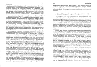 Semantica
Semantica 7o3702
stessacategoriasintattica (come 'ogni' e 'qualche' ). Ma in generale il compito di
a identificare senz'altro il significato con la struttura intensionale, Ma, rispetto
al concetto intuitivo di sinonimia, la nozione di isomorfismo intensionale è pro
specificare il significato di ciascuna unità lessicale spetta al dizionario, non alla
semantica: la compilazione di un dizionario «richiede una notevole conoscenza
babilmente troppo forte. Se la sinonimia s'identifica con l'isomorfismo inten
del mondo» [ibid.], che non può esser considerata di competenza della teoria
sionale, 'marito' non è sinonimo di 'coniuge maschio', e 'Giorgio ama Maria'
semantica.
non è sinonimo di 'Maria è amata da Giorgio' (almeno per alcune analisi degli
enunciati passivi ). Si può quindi mettere in dubbio che il concetto di struttura
intensionale esplichi in modo del tutto adeguato il concetto intuitivo di signi Relazioni di senso, analisi componenziale, rappresentazione semantica.
ficato. I
La semantica dei mondi possibili è tuttora alle prese con gli enunciati di at
I linguisti hanno invece per,'. piu ritenuto che almeno certi aspetti della
teggiamento proposizionale; ma le difficoltà incontrate, e i difetti delle soluzio
compilazione di un dizionario fossero di pertinenza della teoria semantica. In
ni proposte, non sono ancora sufficienti a far considerare la semantica modelli
particolare, la linguistica strutturale che si richiama a Saussure ha elaborato, nel
stica come un programma di ricerca in corso di degenerazione. Del resto, essa
corso di questo secolo, vari schemi concettuali (anche se non una vera e propria
ha ricevuto obiezioni anche piu di fondo. Nell'articolo «Referenza/verità», già
teoria) intesi a distinguere e classificare le relazioni semantiche (o relazioni di
citato sopra, è illustrata la critica di Dummett, secondo cui lo slogan modellisti
senso) tra unità lessicali della stessa categoria sintattica, o di categorie sintatti
co 'La conoscenza del significato è conoscenza delle condizioni di verità' ha un
che diverse. Anzi, si può dire che quella parte della cosiddetta 'semantica lin
valore esplicativo solo se le condizioni di verità sono intese come condizioni di
guistica' il cui cuore è, oggi, il programma componenzialista ha fatto coincidere
giustificazione, vale a dire come condizioni a cui un enunciato è accettato come l'indagine semantica con lo studio delle relazioni di senso tra unità lessicali e
vero; mentre non ha senso intendere le condizioni di verità come condizioni di delle relazioni tra senso di un enunciato e senso delle unità lessicali che!o co
adeguatezza del linguaggio a una realtà non mediata linguisticamente, ma «af
stituiscono.
ferrata» direttamente.
Saussure aveva suddiviso le relazioni tra unità lessicali in sintagmatiche e
Un altro genere di critica tende ad evidenziare soprattutto la parzialità della
paradigmatiche. Sono sintagmatiche le relazioni di cooccorrenza tra lessemi in
semantica modellistica, cioè la sua incapacità di esaurire lo studio del significato.
un sintagma: per esempio la relazione che intercorre tra 'un', 'cavallo' e 'bian
L'argomentazione è piu o meno la seguente [cfr. Bonomi r iI8x]. i teoremi di co' in 'un cavallo bianco'. Sono invece paradigmatiche le relazioni tra lessemi
una teoria semantica d'impianto modellistico determinano le estensioni e le in
intersostituibili in uno stesso sintagma: per esempio la relazione tra 'esteso' e
tensioni di espressioni linguistiche complesse in funzione delle estensioni e 'pesante' in espressioni come 'un corpo esteso', 'un corpo pesante'. È chiaro che
intensioni delle espressioni che l'analisi sintattica rivela come loro componenti
non ogni unità lessicale può cooccorrere con ogni altra in qualsiasi sintagma, né
semplici; ma delle estensioni e intensioni delle espressioni semplici, essi deter
è intersostituibile con ogni altra. Per esempio, 'pensiero' può sostituire 'ani
minano soltanto il tipo logico. Per esempio, dell'intensione di un predicato co
male' in 'un animale intelligente', ma non in 'un animale vertebrato', 'scapolo'
me 'tigre' una teoria semantica alla Montague ci dirà, in linea di massima, sol
può cooccorrere con 'zio' ('zio scapolo') ma non con 'edificio'; e cosi via. Il va
tanto che è una funzione da mondi possibili a insiemi di individui; non ci dirà,
lore semantico di un'unità lessicale è determinato dall'insieme delle restrizioni
invece, qualeinsieme di individui è il valore della funzione in ciascun mondo
sulla sua cooccorrenza e intersostituibilità con gli altri lessemi nell'ambito di
possibile, e in particolare nel mondo reale. Da questo punto di vista, una teoria
sintagmi, o, equivalentemente, dalle sue relazioni sintagmatiche e paradigmati
semantica d'impianto modellistico non distingue tra 'tigre' e 'rondine': in en
che con gli altri lessemi.
trambi i casi, la teoria informerà soltanto sui tipi logici dell'intensione e del L'idea che un'unità lessicale sia connessa ad altre da relazioni sintagmatiche
l'estensione, che nella fattispecie sono gli stessi. In che senso, allora, si può af
e paradigmatiche è alla base del concetto di campo lessicale, introdotto da vari
fermare che una tale teoria determina il significato delle espressioni semplici di
linguisti (Porzig, Trier, Weisgerber e altri ) negli anni 'zo e '3o. Un campo lessi
una lingua naturale (e, sulla base di esso, quello delle espressioni complesse)? cale è un insieme di lessemi (quindi un sottoinsieme del lessico) connessi da re
In nessun senso, dicono i piu consapevoli sostenitori della semantica mo
lazioni sintagmatiche e paradigmatiche [cfr. Lyons 1977, trad. it. p. 29I ]. Un
dellistica: «Non dobbiamo aspettarci che una teoria semantica renda conto delle
tipico esempio è quello dei termini di colore ('rosso', 'verde', 'blu', ecc.), che
differenze di significato tra due espressioni appartenenti alla stessa categoria sin sono connessi da una relazione paradigmatica.Un altro è quello dei nomi di
tattica» [Thomason ril74, p. 48]. Una teoria semantica rende conto delle diffe relazione di parentela ('parente', 'genitore', 'padre', 'madre', 'fratello', 'cugino',
renzegenerichedi significato, tra categorie di espressioni; inoltre, essa rende
ecc.) in cui certi termini sono connessi anche da relazioni gerarchiche (per
conto completamente del significato delle espressioni interpretate come costanti esempio 'genitore' e 'padre'). Per ciascuna lingua naturale, i campi lessicali mu
logiche ('e', 'ogni', ecc.), il cui significato è fisso per tutte le interpretazioni, di
tano nel tempo (cambiano le relazioni tra i lessemi, nuovi lessemi vengono in
stinguendo in questo caso eventualmente anche tra espressioni appartenenti alla
 