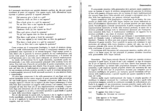 9z3 Grammatica
Grammatica 922
Il componente sintattico della grammatica deve pertanto essere considerato
da è necessario introdurre uno speciale elemento ausiliare, do, che può quindi
come un insieme di regole di struttura sintagmatica che generano la struttura
scambiarsi di posto col soggetto. Con questa regola, dalle affermazioni sopra di base nella maniera delineata sopra, piu un insieme di regole trasformazionali
riportatesi possono generare le seguenti domande: che operano l'una dietro l'altra secondo certi principi o convenzioni circa l'or
(z4) Did someone give a book to a girl? dine della loro applicazione, per generare strutture superficiali.
'Qualcuno diede un libro a una ragazza?' Questo componente della grammatica è completato da un lessico, che com
(z5) Was a book given to a girl by someone? prende un elenco delle parole della lingua, insieme con alcune indicazioni re
'Fu un libro dato a una ragazza da qualcuno?' lative all'informazione idiosincratica che un parlante possiede per ogni singola
parola. Secondo quanto s'intende comunemente, le parole vengono inserite nelle
(z6) Did someone give a girl a book> rappresentazioni sintattiche al livello della struttura profonda, in modo che la
'Qualcuno diede (a) una ragazza un libro?' struttura profonda contenga tutte le informazioni necessarie per l'interpreta
(zp) Was a girl given a book by someone? zione semantica della frase; le trasformazioni stabiliscono un rapporto fra la
'Fu (a) una ragazza dato un libro da qualcuno>' struttura profonda e una classe di strutture superficiali.
Il modello «standard» di grammatica qui delineato è approssimativamente
(z8) Was there a girl given a book by someone? quello di Chomsky [r965], e nell'ambiente dei linguisti è noto come «teoria
'C'era una ragazza (a cui venne) dato un libro da qualcuno?' standard». Tuttavia, da allora sono stati proposti numerosi ampliamenti e mo
(z9) Was there a book given to a girl by someone? dificazioni di questo modello. Non è possibile in questa sede esaminare in ogni
'C'era un libro dato a una ragazza da qualcuno?' particolare gli sviluppi della teoria sintattica a partire dal r965, ma una di
scussione generale sulla natura del dibattito teorico nella linguistica comparirà
Come avviene per il componente fonologico, le regole di struttura sintag nella conclusione di questo articolo.
matica e quelle trasformazionali che formano il componente sintattico di una
A conclusione della discussione del componente sintattico, sembra utile pro
grammatica sono organizzate in un sistema integrato. Dagli esempi portati ri cedere a un breve esame dei tipi principali di processo sintattico riscontrati
sulta chiaro che in generale la struttura prodotta da una trasformazione può nelle grammatiche delle lingue naturali.
servire come punto di partenza per un'altra trasformazione, e il risultato di
quell'operazione può a sua volta essere sottoposto ad ulteriori trasformazioni.
Lo studio dell'interazione fra le regole sintattiche, soprattutto quelle tra Incassatura. Ogni lingua naturale dispone di mezzi per costruire strutture
sformazionali, è una delle preoccupazioni principali della moderna teoria sin complesse le quali hanno, al posto di uno opiu costituenti, un tipo di sintagma
tattica. Non tutti sono d' accordo sui particolari di questa cooperazione, ma cer che di per sé equivale strutturalmente a una frase. Queste frasi incassate sono
ti principi fondamentali sono stati chiariti. Uno di questi, come si è visto, con dette «proposizioni ». La sintassi delle proposizioni incassate è di solito molto
siste nel fatto che le trasformazioni si possono applicare a catena, partendo complessa, e può implicare speciali proprietà relative alla marcatura del caso
da una struttura profonda prodotta secondo le regole di struttura sintagmatica, (il soggetto di un certo tipo di proposizione incassata può comparire con la
e trasformandola, attraverso livelli intermedi successivi, in una struttura finale, marcatura morfologica del genitivo, per esempio), speciali limitazioni nell'ope
o «superficiale». razione delle trasformazioni, o speciali requisiti per quanto riguarda la morfo
Un altrofattocomprovato è che nellagenerazione di una frase certe ope logia del verbo.
razioni sintattiche devono essere eseguite in punti particolari della successione Esistono anche regole trasformazionali che hanno il compito specifico di
dei vari livelli (questa successione è chiamata «derivazione della frase»). Per modificare le relazioni strutturali fra i costituenti della matrice e quelli della
esempio, sopra si è rilevato che in inglese e in altre lingue indoeuropee il verbo proposizione incassata, cosicché un costituente nominale che nella struttura pro
dellafrase deve concordare colsoggetto nellapersona e nel numero. Dopo aver fonda fa da soggetto di una proposizione incassata potrebbe essere, nella strut
assegnato ad una data frase piu di una rappresentazione strutturale, e soprat tura superficiale, il soggetto della proposizione matrice. L'effetto di questa ope
tutto dopo aver dimostrato che ciò che funge da soggetto in un livello può non razione si può osservare nella coppia:
fungere da soggetto in un altro, è necessario specificare a quale livello si applica
la regoladella concordanza soggetto-verbo. (3o) It appears that John is happy
Per ciò che interessa in questa sede, la risposta è che la regola si applica al
'Sembra che Giovanni sia contento'
livello superficiale, piuttosto che al livello profondo. Per esempio, in una frase
(3r) John a ppears to be happy
in cui si è applicata la trasformazione passiva, il verbo concorda col nuovo 'Giovanni sembra essere contento'.
soggetto, non col vecchio.
 