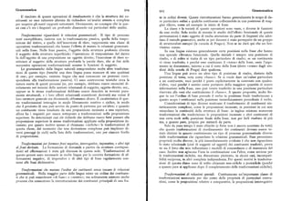 Grammatica 9z4. 9z5 Grammatica
Il risultato di queste operazioni di innalzamento è che la struttura dei co se in ordini diversi. Queste ristrutturazioni hanno generalmente lo scopo di da
stituenti ne esce talmente alterata da richiedere un'analisi attenta e completa re particolare enfasi a qualche costituente collocandolo in una posizione di mag
per scoprire gli esatti rapporti sottostanti. Ovviamente, ne consegue che in que gior rilievo, come ad esempio in inizio di frase.
sti casi c'è tra i linguisti un profondo disaccordo sui particolari delle analisi. La classe e la varietà di queste operazioni sono vaste, e diverse le funzioni
da esse svolte. Solo molto di recente lo studio delfleffetto funzionale di queste
Trasformazioni riguardanti le relazioni grammaticali. Il tipo di processo permutazioni è stato oggetto di molta attenzione da parte di linguisti che adot
testé esemplificato, insieme con la trasformazione passiva, quella della traspo tano il metodo generativo, anche se per decenni è stato perseguito da un gruppo
sizione del dativo, e quella dell'inserzione di there,rappresenta una classe di di strutturalisti europei (la «scuola di Praga»). Non se ne darà qui che un bre
operazioni trasformazionali che hanno l'effetto di mutarele relazioni grammati vissimo cenno,
cali nella frase. Nelle frasi passive, l'oggetto della struttura profonda diventa In una lingua esistono generalmente certe posizioni nella frase che hanno
il soggetto della struttura superficiale; l'operazione di trasposizione del dativo una speciale rilevanza funzionale. Quella iniziale è sempre una posizione di
fa dell'oggetto di una preposizione un oggetto diretto; l'inserzione di /bereso risalto, e di solito si tratta di un tipo particolare di risalto; se un costituente
stituisce al soggetto della struttura profonda la parola /bere, che ai fini delle vi viene trasferito, è perché esso costituisce il «tema» della frase, ossia l'argo
successive operazioni trasformazionali assume le funzioni di soggetto. mento in discussione, intorno a cui il resto della frase (detto «rema» dagli stu
Le grammatichedelle lingue naturali comprendono molte altre trasforma diosi della scuola di Praga) dice qualcosa.
zioni di questo tipo (benché una data lingua possa mancare di una qualsiasi Una lingua può avere un altro tipo di posizione di risalto, distinta dalla
di esse; peresempio, esistono lingue che non conoscono un processo corri posizione di tema, nota come «fuoco». Se si vuole dare un'enfasi particolare
spondente alla trasformazione passiva). Ci sono controversie teoriche circa la a un costituente, vuoi perché è posto esplicitamente in contrasto con qualco
natura esatta di questi processi (se, per esempio, debbano essere enunciati di s'altro, vuoi perché è sentito come portatore della maggiore quantità di nuove
rettamente nei termini delle nozioni relazionali di soggetto, oggetto diretto, ecc., informazioni nella frase, esso può venire trasferito in una posizione particolare
oppure se le stesse trasformazioni debbano essere descritte in termini pura riservata alle voci che costituiscono il «fuoco». A questo proposito, molte lin
mente strutturali, e i loro efletti relazionali considerati derivati ) ma ormai il gue in cui l'ordine di base prevede il verbo in posizione finale trasferiscono a
loro caratteregenerale sta diventando abbastanza chiaro.E caratteristica dique questo scopo i costituenti nella posizione immediatamente precedente il verbo.
ste trasformazioni interagire in modo liberamente reattivo o ciclico, in modo Considerazioni di tipo diverso motivano il trasferimento di costituenti sin
che il prodotto di una può servire da punto di partenza per un'altra; e quando tatticamente complessi, come le proposizioni incassate, in posizioni in cui non
un costituente viene innalzato da una proposizione incassata a una superiore, ostacolano la continuità della struttura di frase: in inglese esistono numerose
allora ha i requisiti per essere sottoposto a trasformazioni nella proposizione trasformazioni che trasferiscono le proposizioni incassate o altri costituenti di
superiore. In determinati casi ciò richiede che debbano essere fatte passare alla una certa mole nella posizione finale della frase, non per farli risaltare di piu
proposizione superiore le stesse trasformazioni applicate nella proposizione in ma, a quanto pare, proprio per metterli da parte,
cassata; per questo motivo spesso si chiamano «cicliche» le trasformazioni di Solo da poco tempo è stato chiarito (e forse non è ancora accettato da tutti )
questa classe, dal momento che una derivazione complessa può implicare di che queste trasformazioni di riordinamento dei costituenti devono essere te
versi passaggi (o cicli) nella lista delle trasformazioni, uno per ciascun livello nute distinte in quanto costituiscono un tipo di processo grammaticale diverso
di proposizione. dalle trasformazioni che riguardano le relazioni grammaticali. Esse presentano
proprietà molto diverse; la piu immediatamente evidente è che non riguardano
Trasformazioni per formare frasi negative, interrogative, imperative, e altri tipi lo stato relazionale (cioè di soggetti od oggetti ) dei costituenti trasferiti, prova
di frasi derivate. La formazione di domande a partire da strutture corrispon ne sia il fatto che non influenzano i modelli di concordanza o di marcatura del
denti ad affermazioni è stata già discussa in questa sede. Trasformazioni di caso. Inoltre non agiscono l'una in combinazione con l'altra, come avviene per
questo genere sono necessarie in molte lingue per la corretta formazione di af le trasformazioni cicliche, ma dimostrano piuttosto, in alcuni casi, incompati
fermazioni negative, di imperative e di altri tipi di fraseregolarmentecon bilità reciproca, in altri completa indipendenza. Per questi motivi le trasforma
nessi alle frasi dichiarative. zioni di questa classe sono di solito chiamate non-cicliche o postcicliche (poiché
a quanto pare si applicano dopo il completamento delle trasformazioni cicliche).
Trasformazioni chemutano l'ordinedei costituenti senza toccare le relazioni
grammaticali. Ne lla maggior parte delle lingue esiste un ordine dei costituen Trasformazioni di relazioni speciali, Costituiscono un'importante classe di
ti che si può considerare «di base» o «neutro»; rna solitamente esistono anche trasformazioni necessarieper dar conto delle proprietà di particolari costru
processi che consentono la ristrutturazione dei costituenti principali di una fra zioni, come le proposizioni relative e comparative, le proposizioni interrogative
 