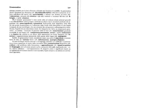Grammatica 940
abbiano rivestito per la loro rilevanza culturale una funzione di modello: la grammatica
allora è diventata una disciplina (cfr. disciplina/discipline) collocata in posizione di ri
lievo nell'albero del sapere (cfr. enciclopedia) e insieme una tecnica, un'«arte» del
l'educazione, connessa alla retorica e agli altri «metodi» e «scienze» del dire (cfr. fi
lologia; e anche classico).
Ma il termine 'grammatica' è stato anche volto ad indicare alcuni principi generali
a cui obbedirebbero tutte le lingue, mettendo in rilievo cosi le strutture profonde del si
gnificare (cfr. senso/significato, semantica). Nell'eredità della linguistica della fine
del xix secolo, la grammatica si è affermata come livello della descrizione di una lingua
(composta da una morfologia e da una sintassi), fino ad assumere, nella prospettiva chom
skyana, l'aspetto di unh descrizione totale che comporta fra l'altro un componente gene
rativo — la sintassi — incaricato di generare tutte le frasi (cfr. enunciazione) giudicate
accettabili in una lingua (cfr. competenza/esecuzione, errore e anche traduzione)
e un lessico che consiste in un elenco delle associazioni tra forme fonetiche (cfr. fo
netica) e rappresentazioni semantiche delle parole della lingua (cfr. ambiguità).
Inoltre, la grammatica è stata considerata come una sorta di macchina a numero
finito di stati, un «automa finito» (cfr. informazione, analogico/digitale).
Si tratti di lingue storico-naturali o di linguaggi simbolici e/o artificiali, la gramma
tica si trova comunque al centro della normativa della comunicazione linguistica (cfr.
codice) e del problema della formazione e apprendimento (cfr. innato/acquisito)
del linguaggio, sino ad essere pensata anche a proposito delle arti, implicando esse — co
me osserva Jakobson — «un'organizzazione di categorie polari e significanti basate su
un'opposizione di termini marcati e non-marcati», legate sempre a un sistema di conven
zioni specifiche.
 