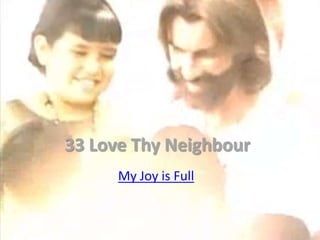 33 Love Thy Neighbour
      My Joy is Full
 
