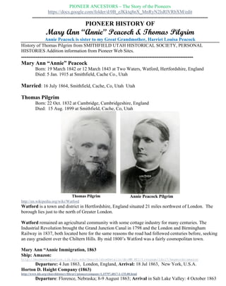 PIONEER HISTORY OF
Mary Ann “Annie” Peacock (1842 – 1915) &
Thomas Pilgrim (1832 – 1899)
Annie Peacock is sister to my Great Grandmother, Harriet Louisa Peacock
History of Thomas Pilgrim from SMITHFIELD UTAH HISTORICAL SOCIETY,
PERSONAL HISTORIES Addition information from Pioneer Web Sites.
----------------------------------------------------------------------------------------------
Mary Ann “Annie” Peacock
Born: 19 March 1842 or 12 March 1843 at Two Waters, Watford, Hertfordshire, England
Died: 5 Jan. 1915 at Smithfield, Cache Co., Utah
Married: 16 July 1864, Smithfield, Cache, Co, Utah Utah
Thomas Pilgrim
Born: 22 Oct. 1832 at Cambridge, Cambridgeshire, England
Died: 15 Aug. 1899 at Smithfield, Cache, Co, Utah
 