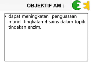 • dapat meningkatan penguasaan
murid tingkatan 4 sains dalam topik
tindakan enzim.
 