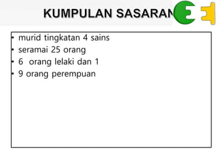 • murid tingkatan 4 sains
• seramai 25 orang
• 6 orang lelaki dan 1
• 9 orang perempuan
 