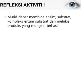 REFLEKSI AKTIVITI 1
• Murid dapat membina enzim, substrat,
kompleks enzim substrat dan melukis
produks yang mungkin terhasil.
 