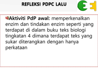 Aktiviti PdP awal: memperkenalkan
enzim dan tindakan enzim seperti yang
terdapat di dalam buku teks biologi
tingkatan 4 dimana terdapat teks yang
sukar diterangkan dengan hanya
perkataan
REFLEKSI PDPC LALU
 