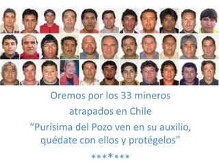 Oremospor los 33 mineros atrapados en Chile “Purísima del Pozoven en suauxilio, quédate con ellos y protégelos” ******* 
