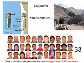 Copper & Gold Mine
33
Roof of the mine collapsed and miners were trapped about 2,300 feet below
5 August 2010
 